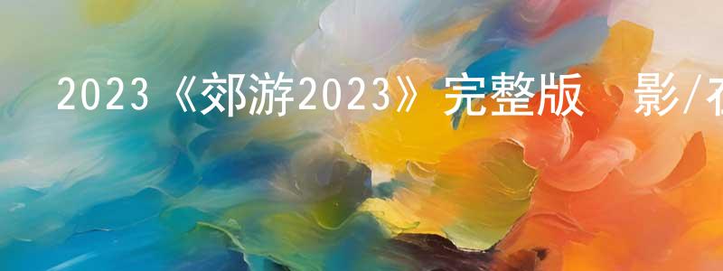 陳休淵發布2023《郊游2023》完整版電影/在線觀看/百度云-美劇天堂